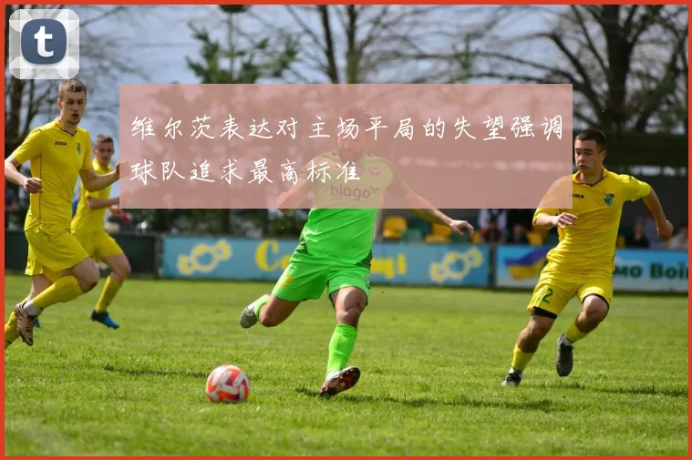 维尔茨表达对主场平局的失望强调球队追求最高标准