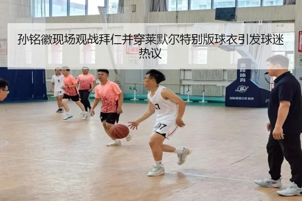 孙铭徽现场观战拜仁并穿莱默尔特别版球衣引发球迷热议