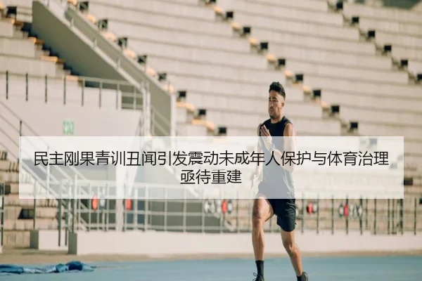 民主刚果青训丑闻引发震动未成年人保护与体育治理亟待重建