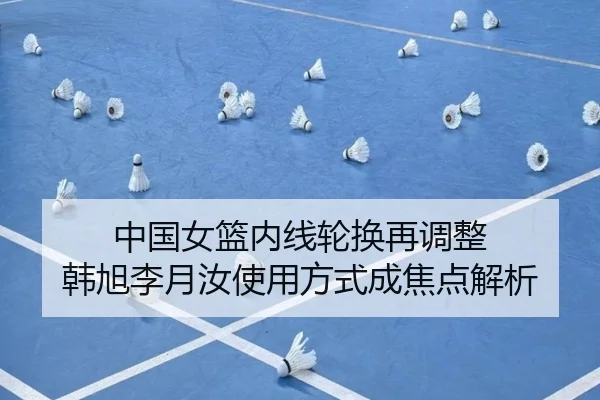 中国女篮内线轮换再调整 韩旭李月汝使用方式成焦点解析